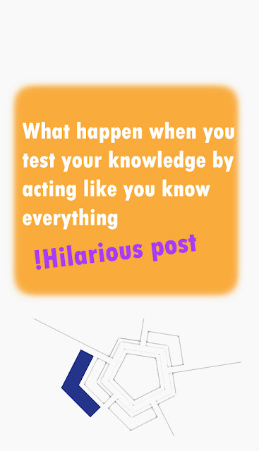What happen when you test your knowledge by acting like you know everything
