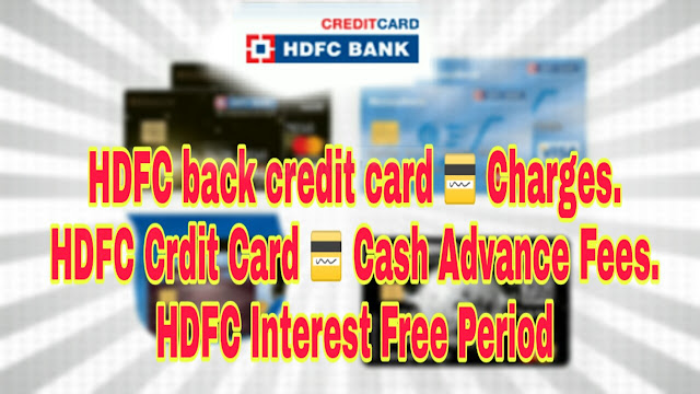 HDFC back credit card 💳 Charges, HDFC Crdit Card 💳 Cash Advance Fees HDFC Interest Free Period
