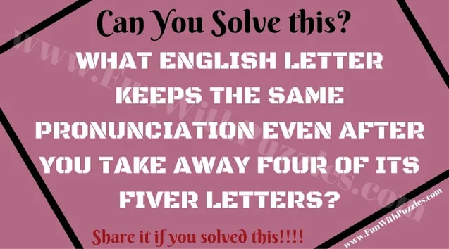 WHAT ENGLISH LETTER KEEPS THE SAME PRONUNCIATION EVEN AFTER YOU TAKE AWAY FOUR OF ITS FIVER LETTERS?