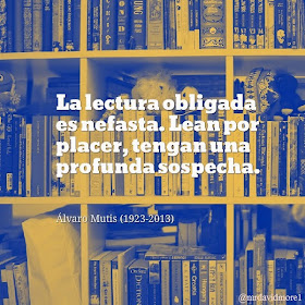 La lectura obligada es nefasta. Lean por placer, tengan una profunda sospecha. Álvaro Mutis (1923-2013) Novelista y poeta colombiano.