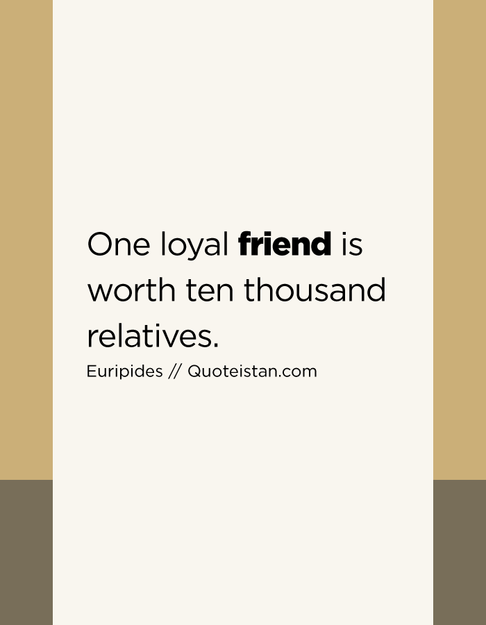 One loyal friend is worth ten thousand relatives.
