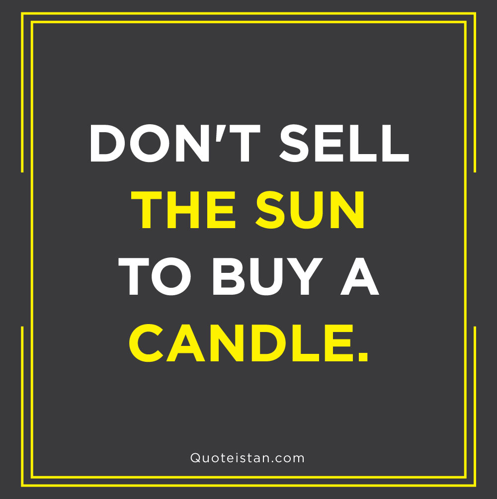 Don't sell the sun to buy a candle.
