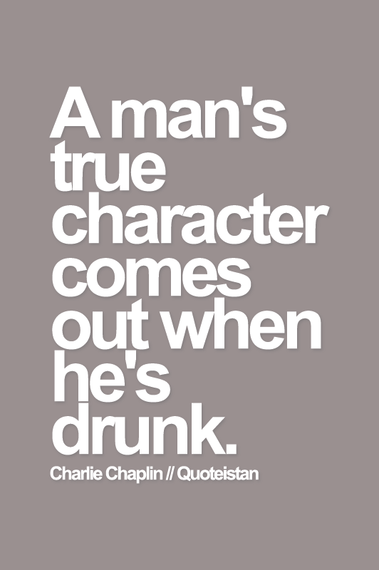 A man's true character comes out when he's drunk. Charlie Chaplin