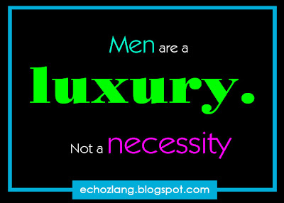 Men are a luxury, not a necessity.