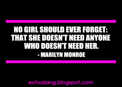 No girl should ever forget that she doesn't need anyone who doesn't need her.