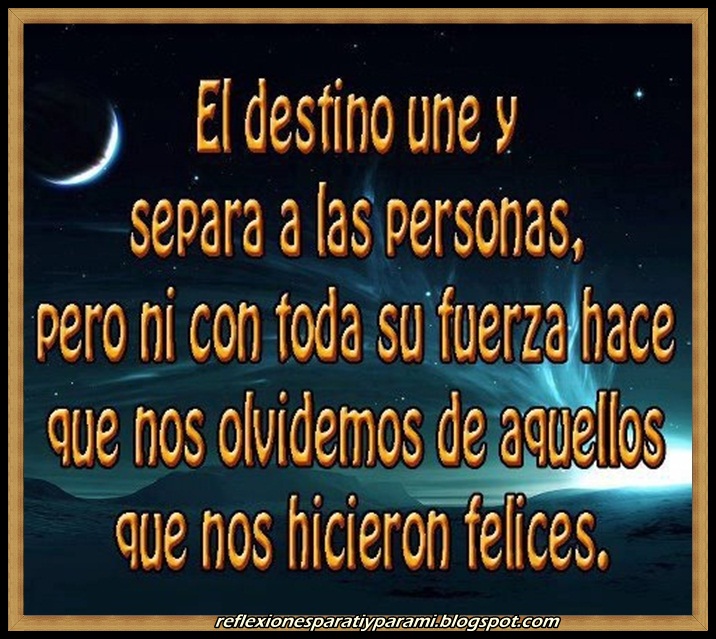 Reflexiones para TI y para MÍ: * El destino une y separa a las personas...