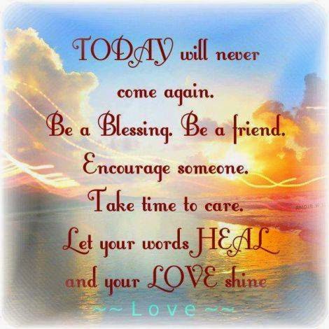 TODAY WILL NEVER COME AGAIN. BE A BLESSING. BE A FRIEND. ENCOURAGE ...
