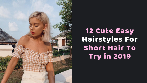 12 Cute Easy Hairstyles For Short Hair To Try In 2019