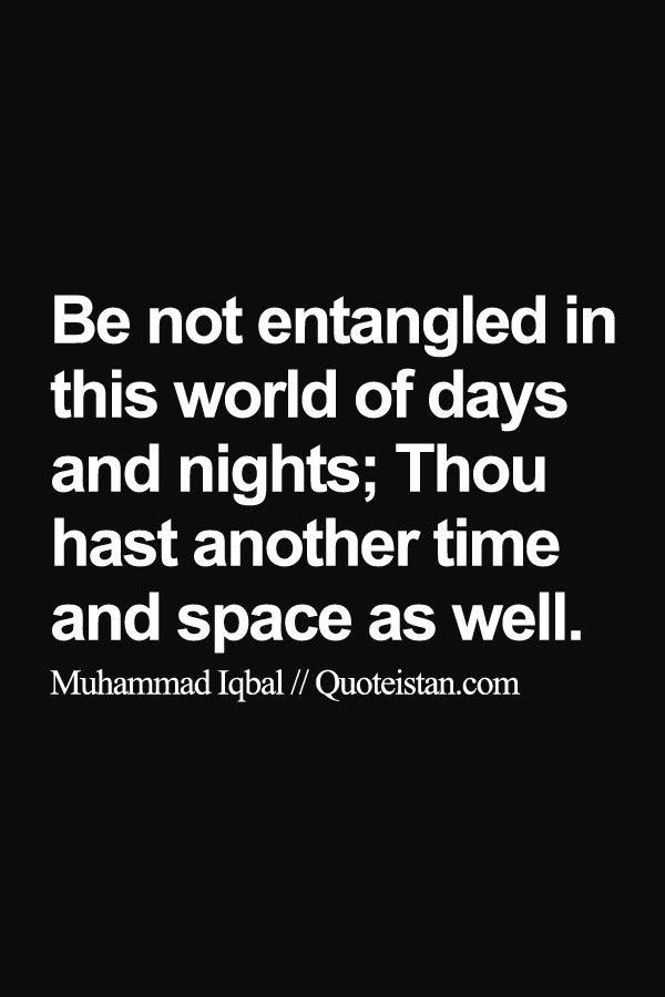 Be not entangled in this world of days and nights; Thou hast another time and space as well.