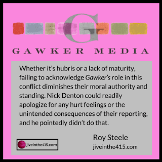 An image with Gawker media’s logo, and below the logo Roy Steele writes “Whether it’s hubris or a lack of maturity, failing to acknowledge Gawker’s role in this conflict diminishes their moral authority and standing. Nick Denton could readily apologize for any hurt feelings or the unintended consequences of their reporting, and he pointedly didn’t do that. Roy Steele jiveinthe415.com”