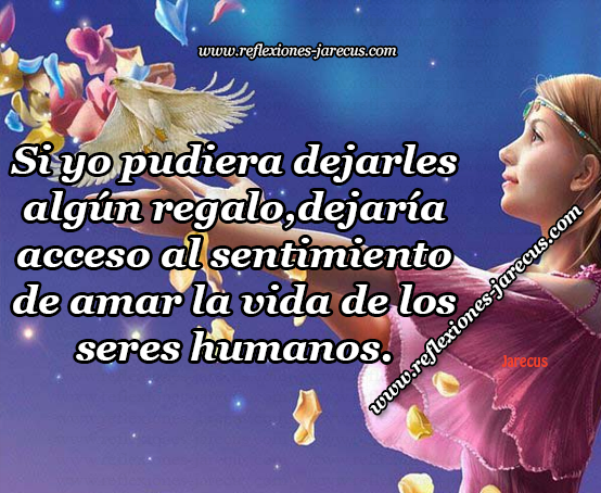 Si yo pudiera dejarles algún regalo, dejaría acceso al sentimiento de amar la vida de los seres humanos.  La consciencia de aprender todo lo que fue enseñado por los tiempos que pasaron...