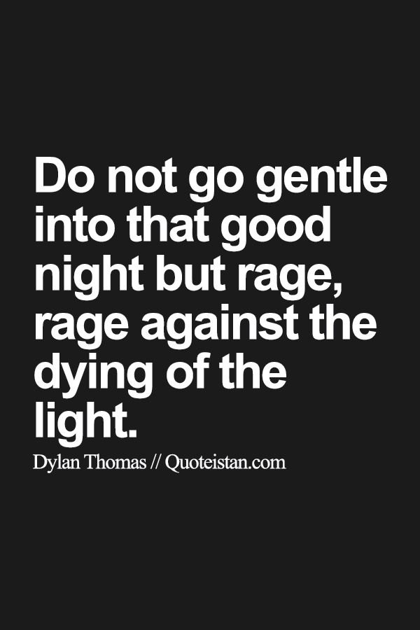 Do not go gentle into that good night but rage, rage against the dying of the light.