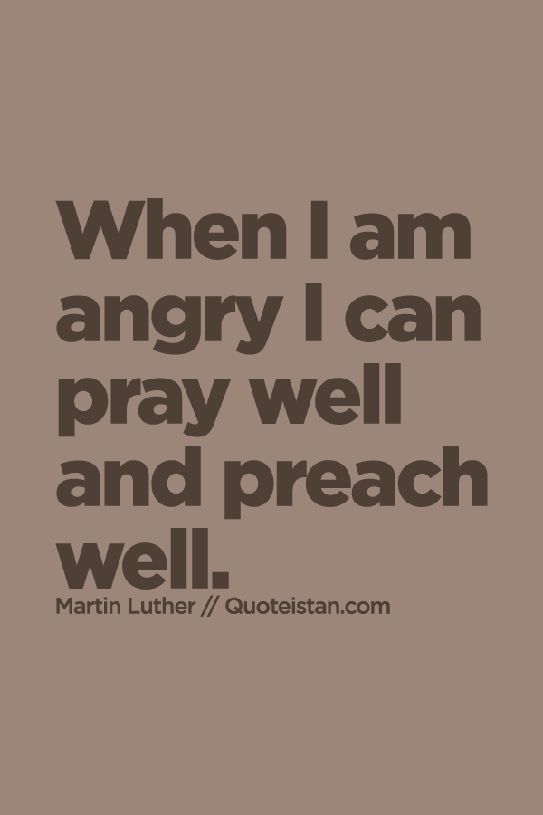 When I am angry I can pray well and preach well.