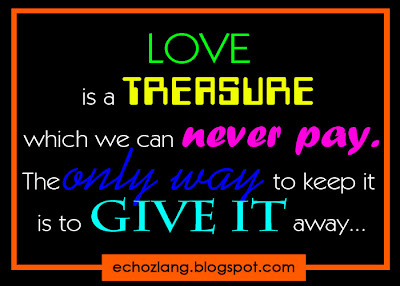 Love is a treasure which can never pay. The only way to keep is it to give it away.