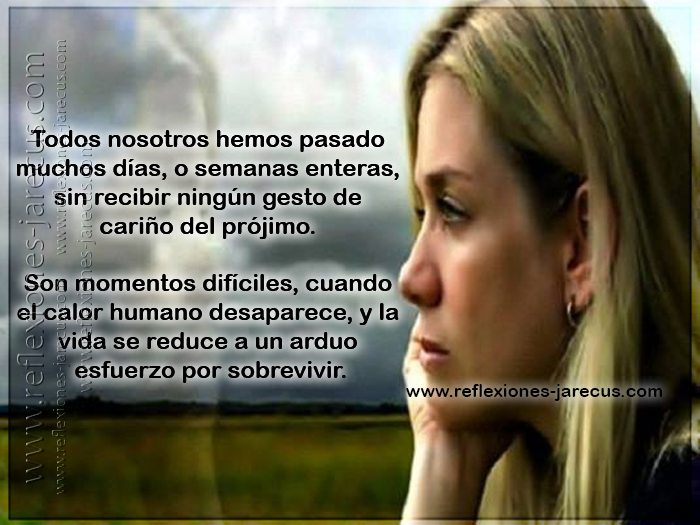Todos nosotros hemos pasado muchos días, o semanas enteras, sin recibir ningún gesto de cariño del prójimo. Son momentos difíciles, cuando el calor humano desaparece, y la vida se reduce a un arduo esfuerzo por sobrevivir.