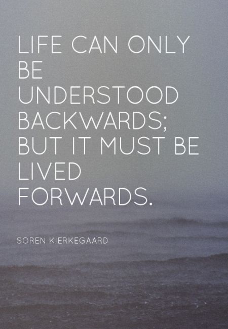 Life can only be understood backwards; but it must be lived forwards. - Soren Kierkegaard