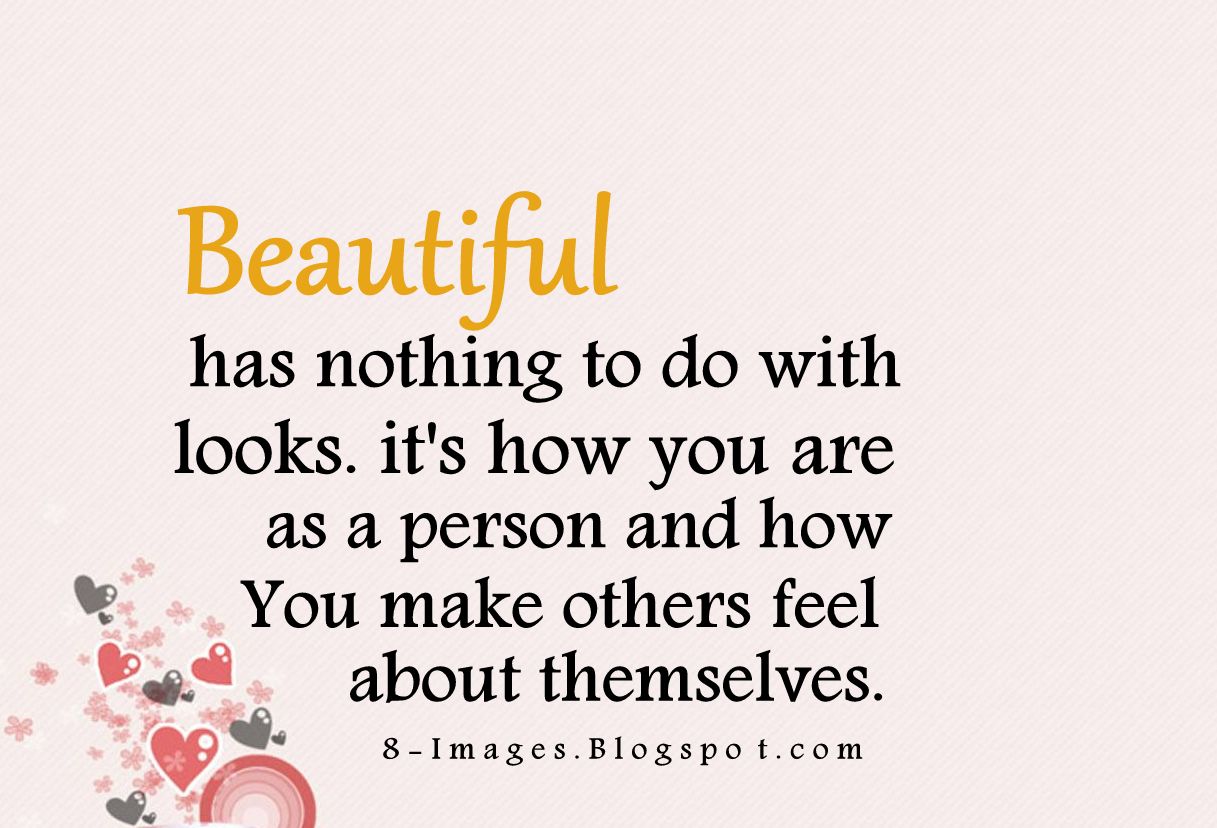 Beautiful has nothing to do with looks. It's how you are as a person ...