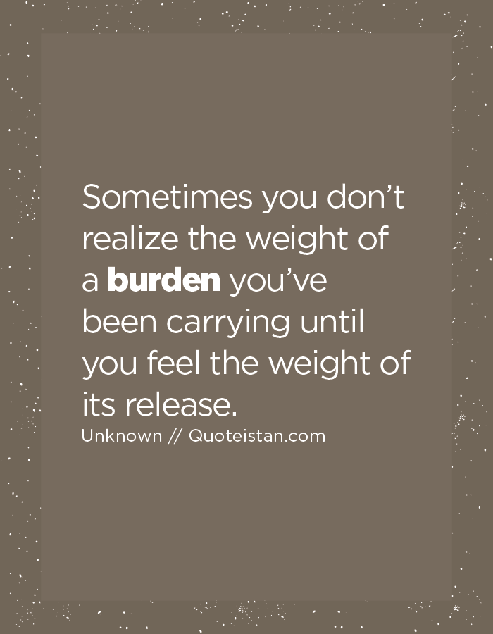 Sometimes you don’t realize the weight of a burden you’ve been carrying until you feel the weight of its release.