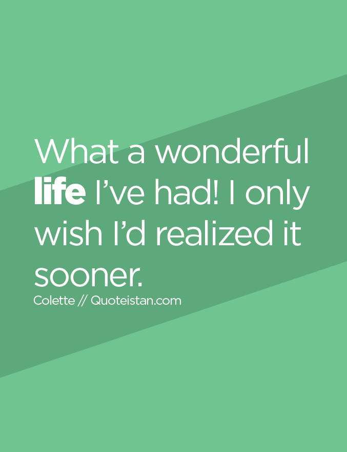 What a wonderful life I’ve had! I only wish I’d realized it sooner.