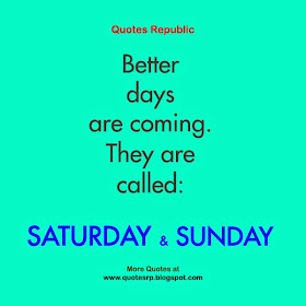 Better days are coming. They are called: Saturday and Sunday