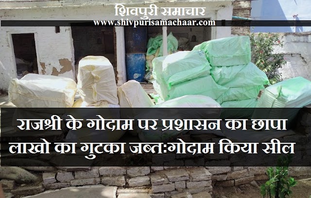राजश्री के गोदाम पर प्रशासन का छापा,लाखों का गुटखा जब्त: गोदाम सील - narwar News