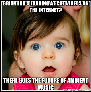 Brian Eno's looking at cat videos on the internet? There goes the future of ambient music.