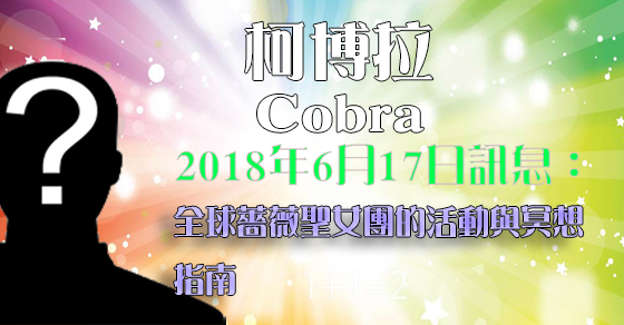 [揭密者][柯博拉Cobra]2018年6月17日訊息：全球薔薇聖女團的活動與冥想指南