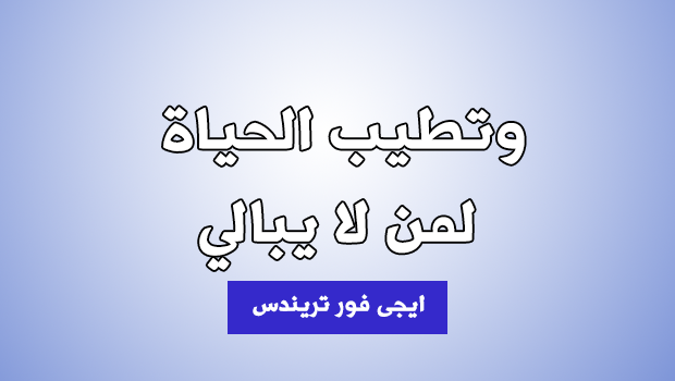 معنى جملة وتطيب الحياة لمن لا يبالي بالايجاز 2018 ايجى فور تريندس حصريات بلا حدود