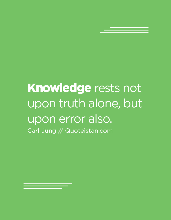 Knowledge rests not upon truth alone, but upon error also.