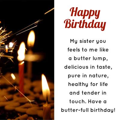 Happy Birthday Wishes for Sister 7 My sister you feels to me like a butter lump, delicious in taste, pure in nature, healthy for life and tender in touch. Have a butter-full birthday!