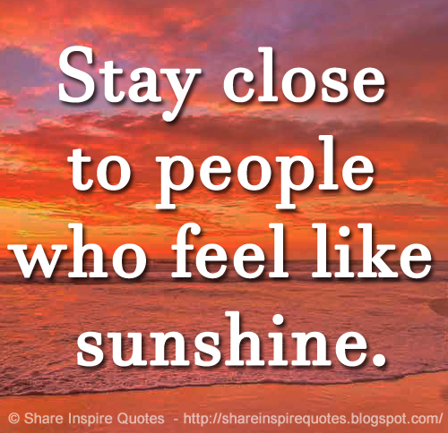 Stay close to people who feel like sunshine. | Share Inspire Quotes