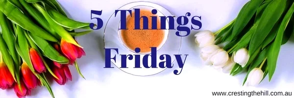 Five things Friday ~ www.crestingthehill.com.au