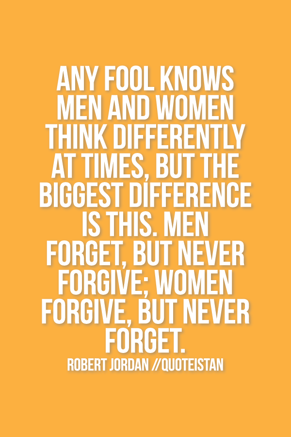 Any fool knows men and women think differently at times, but the biggest difference is this. Men forget, but never forgive; women forgive, but never forget. Robert Jordan