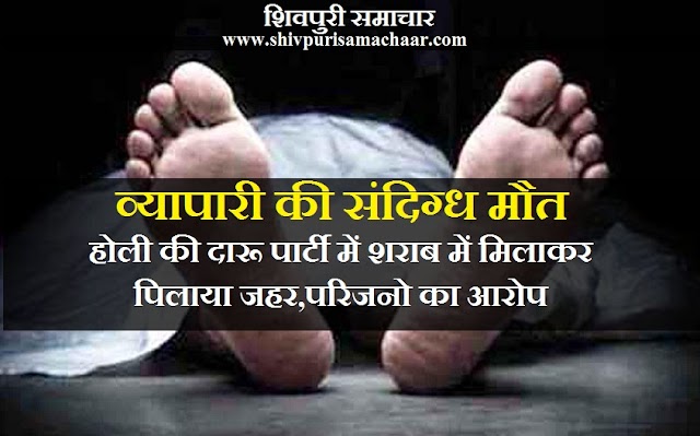 व्यापारी की संदिग्ध मौत: होली की दारू पार्टी में शराब में मिलाकर पिलाया जहर,परिजनो का आरोप - Shivpuri News