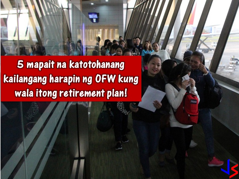  For Overseas Filipino Workers (OFWs), working abroad is not forever. This is the reason why retirement plan for OFWs is a very important thing. As an OFW, imagine yourself you are 60 years old or above and you don't have enough savings for your retirement. Always remember that the purpose of a retirement plan is to be economically stable even you are no longer working in the foreign country.