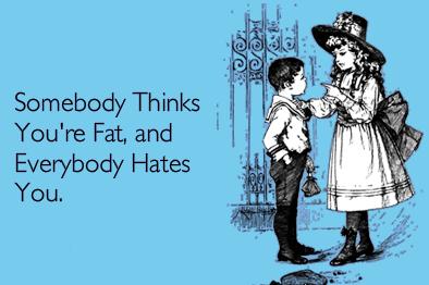 Somebody Thinks You're Fat, and Everybody Hates You