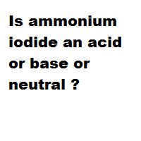 Is ammonium iodide an acid or base or neutral ?