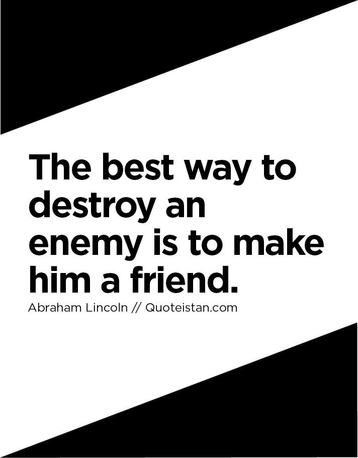 The best way to destroy an enemy is to make him a friend.