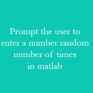 Prompt the user to enter a number, a random number of times using Matlab
