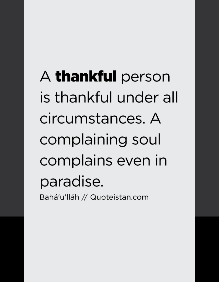 A thankful person is thankful under all circumstances. A complaining soul complains even in paradise.