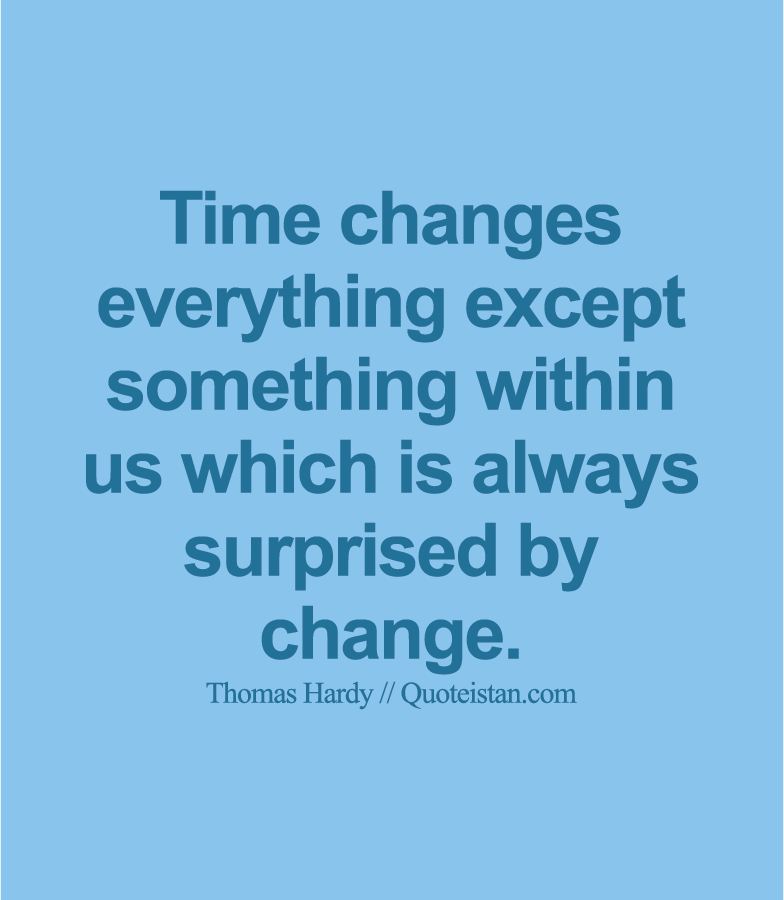 Time changes everything except something within us which is always surprised by change.