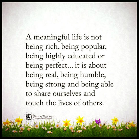 A meaningful life is not being rich or popular. It is about being real ...