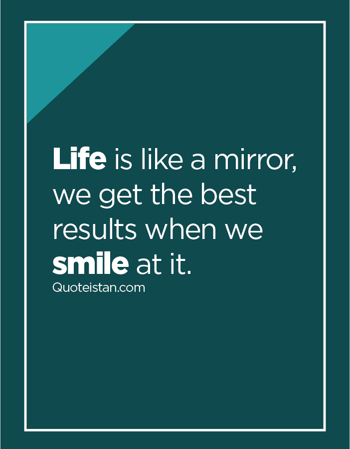 Life is like a mirror, we get the best results when we smile at it.