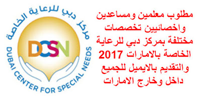 مطلوب معلمين ومساعدين واخصائيين تخصصات مختلفة بمركز دبي للرعاية الخاصة بالامارات 2017 والتقديم بالايميل للجميع داخل وخارج الامارات