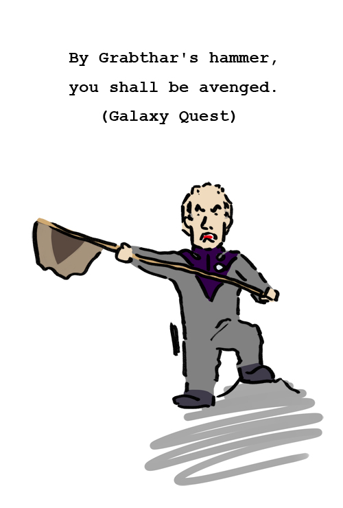 Galaxy Quest By Grabthar's hammer, you shall be avenged.