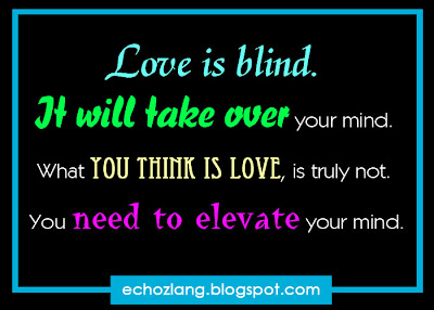 LOVE is blind, it will take over your mind. What you think is love, is truly not. You need to elevate your mind.