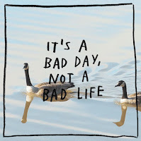 Hard Day It's a Bad Day, Not a Bad Life