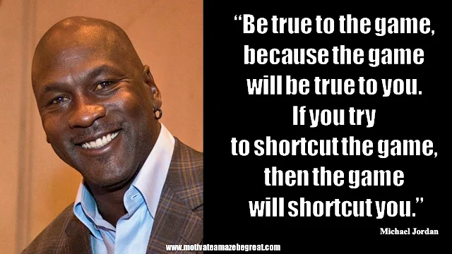 23 Michael Jordan Inspirational Quotes About Life: “Be true to the game, because the game will be true to you. If you try to shortcut the game, then the game will shortcut you.” Quote about loyalty, honesty, work ethic, consequences, success.
