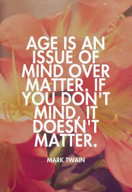 Age is an issue of mind over matter. If you don't mind, it doesn't matter. - Mark Twain #bestquoteoftheday