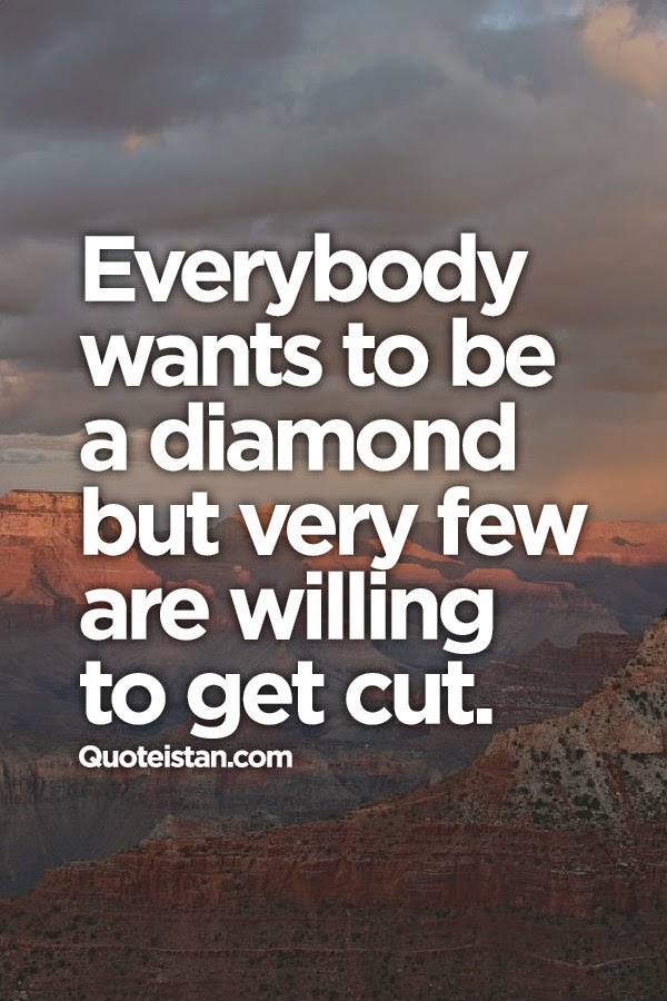Everybody wants to be a diamond but very few are willing to get cut.